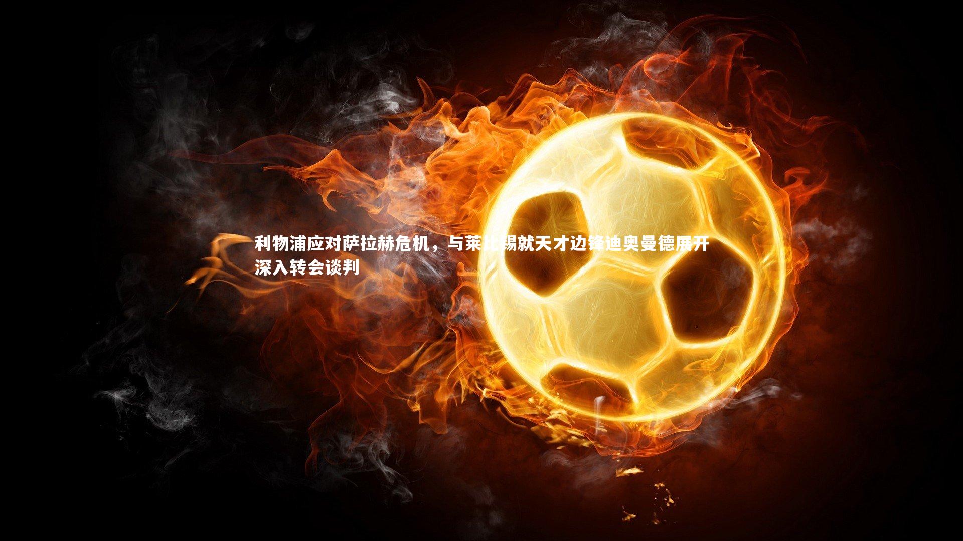 利物浦应对萨拉赫危机，与莱比锡就天才边锋迪奥曼德展开深入转会谈判