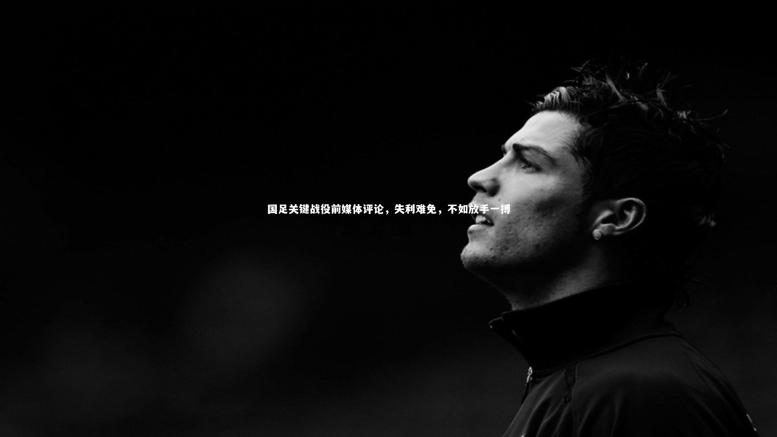 国足关键战役前媒体评论，失利难免，不如放手一搏