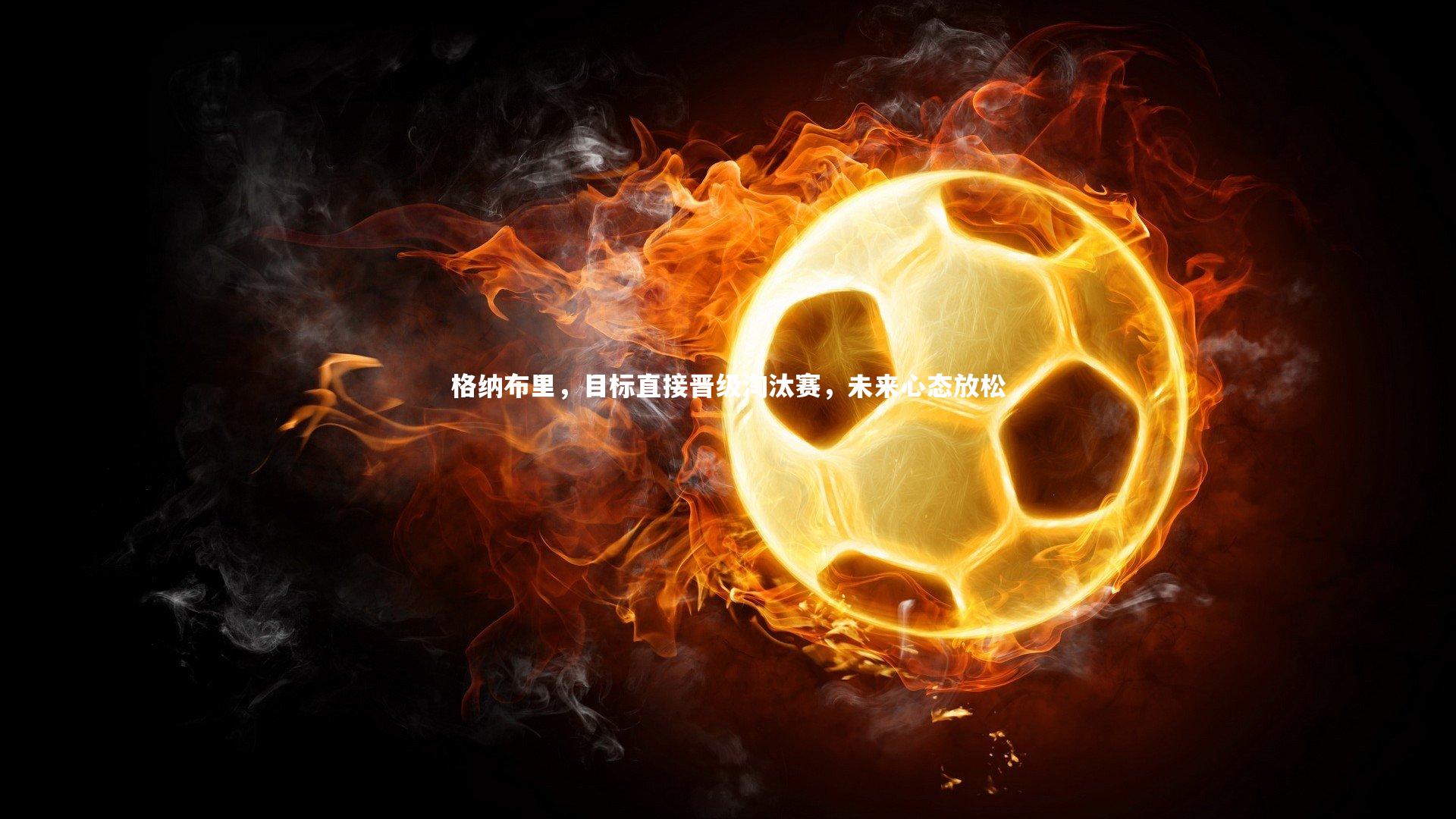 格纳布里，目标直接晋级淘汰赛，未来心态放松
