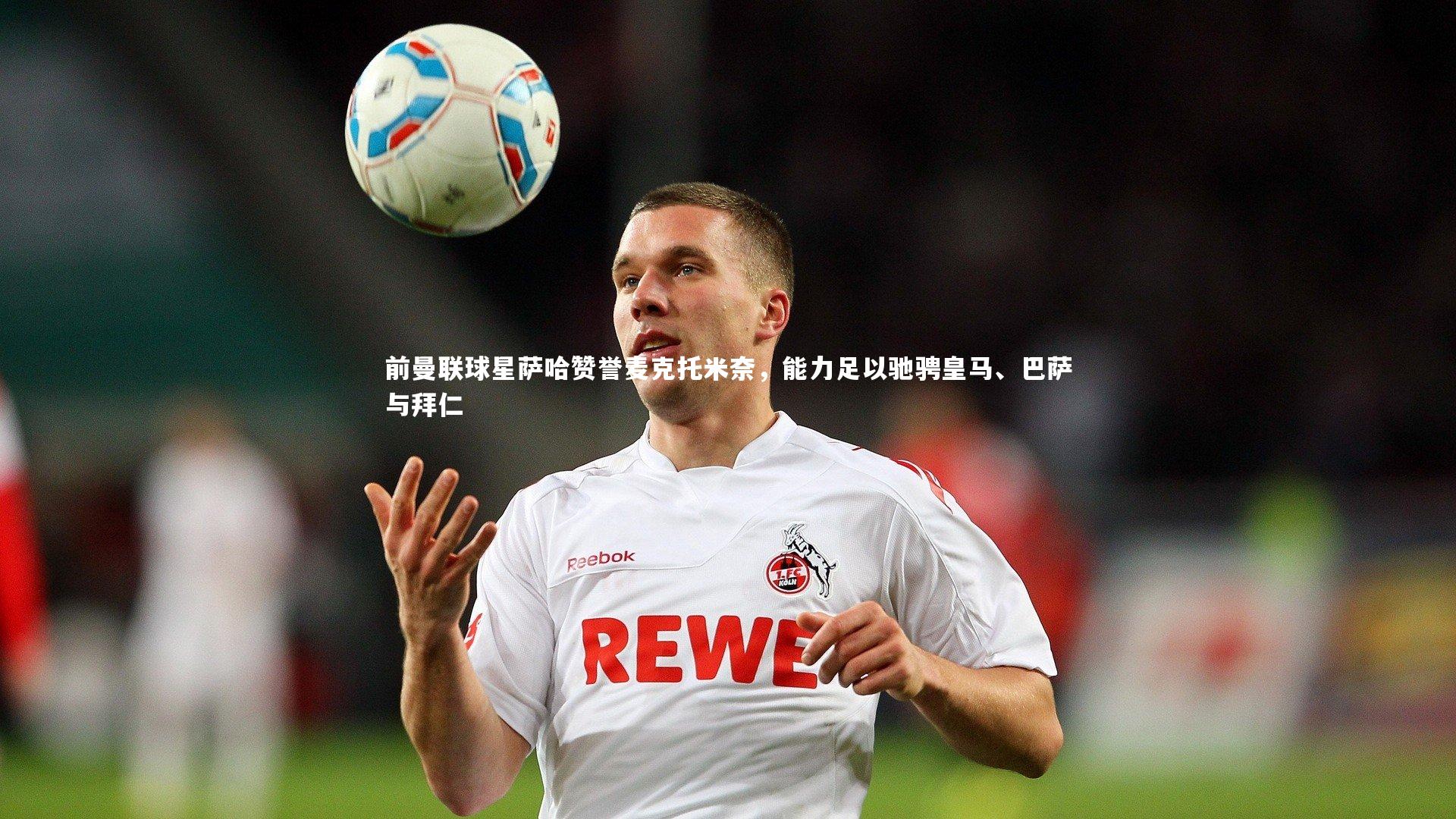 mk体育app下载|前曼联球星萨哈赞誉麦克托米奈，能力足以驰骋皇马、巴萨与拜仁