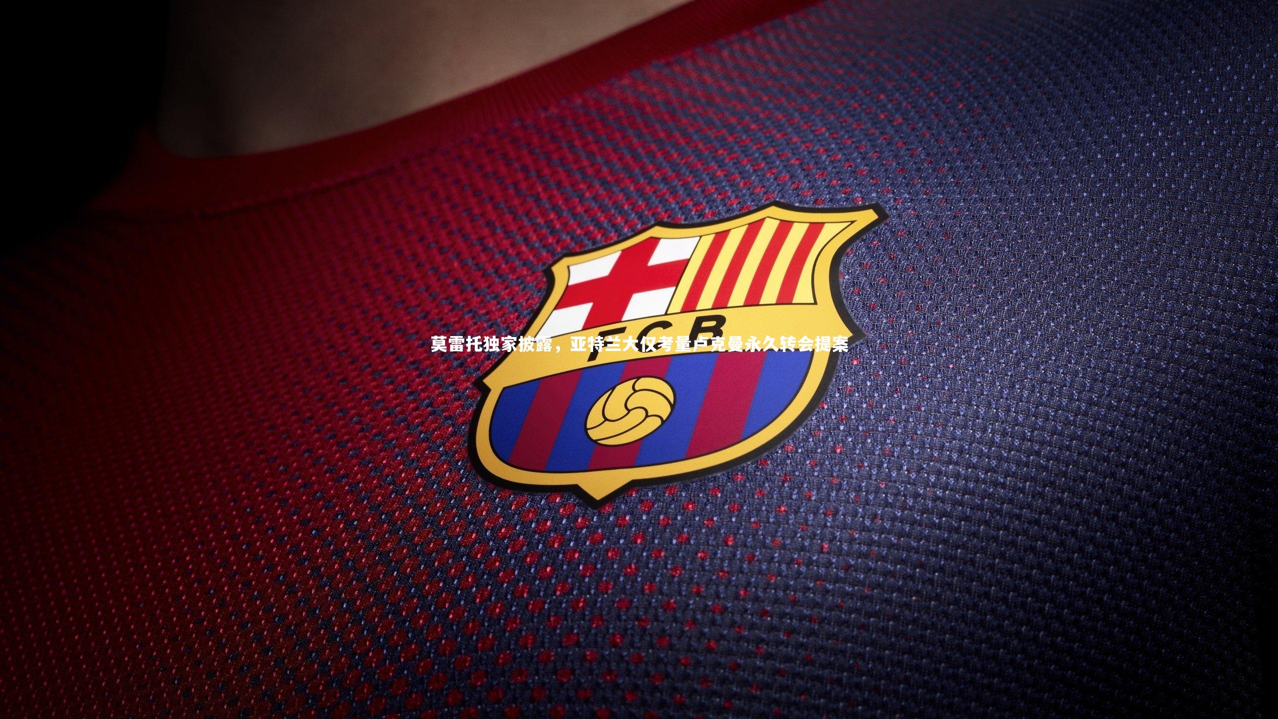 莫雷托独家披露，亚特兰大仅考量卢克曼永久转会提案