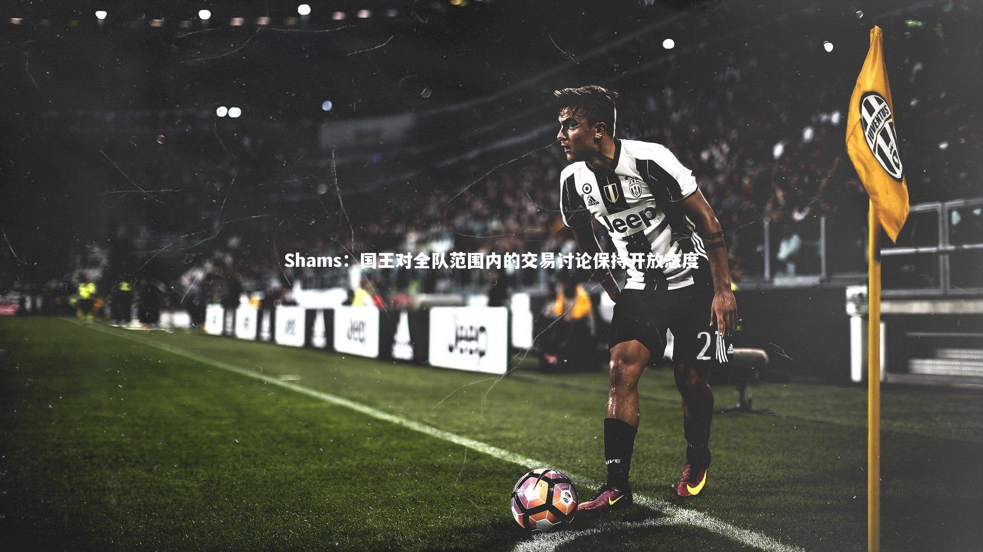 Shams:国王对全队范围内的交易讨论保持开放态度